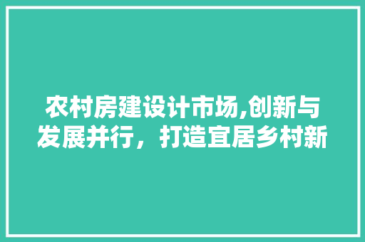 农村房建设计市场,创新与发展并行，打造宜居乡村新篇章