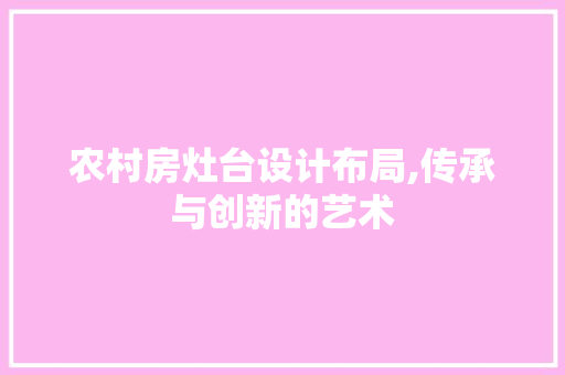 农村房灶台设计布局,传承与创新的艺术