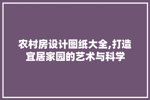 农村房设计图纸大全,打造宜居家园的艺术与科学