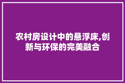 农村房设计中的悬浮床,创新与环保的完美融合