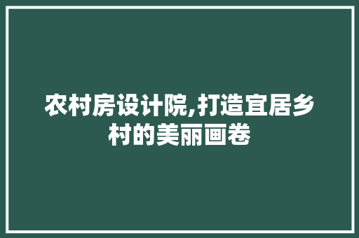 农村房设计院,打造宜居乡村的美丽画卷