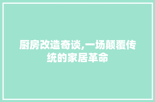 厨房改造奇谈,一场颠覆传统的家居革命