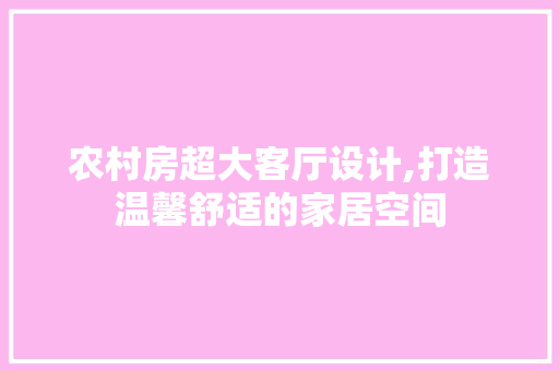 农村房超大客厅设计,打造温馨舒适的家居空间