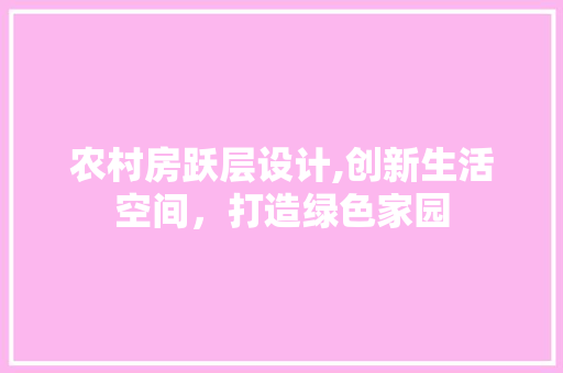 农村房跃层设计,创新生活空间，打造绿色家园