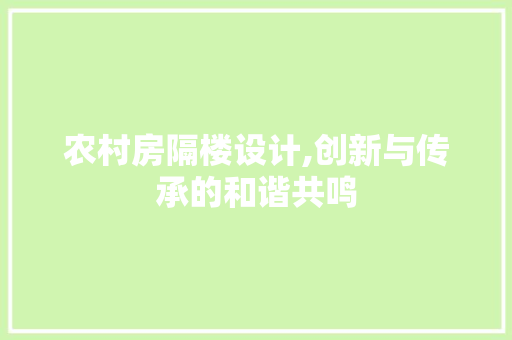农村房隔楼设计,创新与传承的和谐共鸣