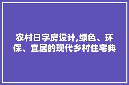 农村日字房设计,绿色、环保、宜居的现代乡村住宅典范