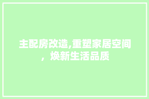 主配房改造,重塑家居空间，焕新生活品质 建筑设计