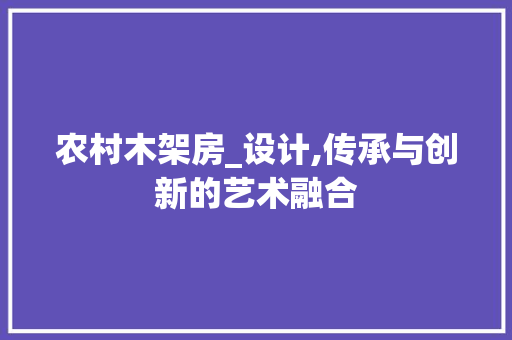 农村木架房_设计,传承与创新的艺术融合 景观设计
