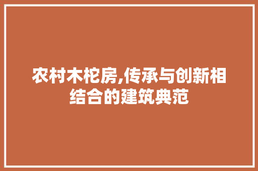 农村木柁房,传承与创新相结合的建筑典范 装修材料