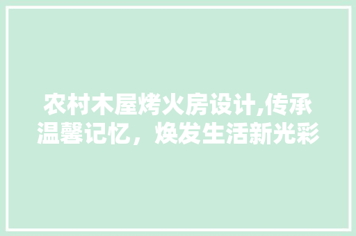 农村木屋烤火房设计,传承温馨记忆，焕发生活新光彩