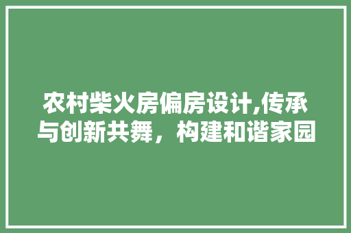 农村柴火房偏房设计,传承与创新共舞，构建和谐家园