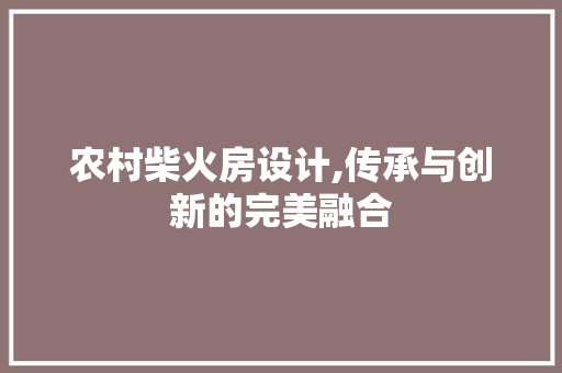 农村柴火房设计,传承与创新的完美融合