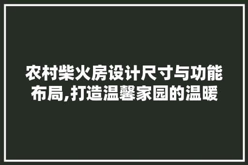 农村柴火房设计尺寸与功能布局,打造温馨家园的温暖之源 庭院装修