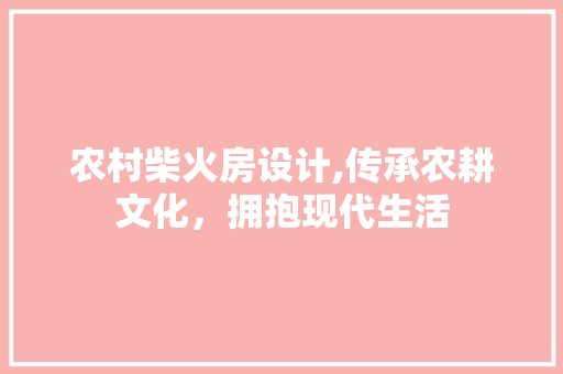 农村柴火房设计,传承农耕文化，拥抱现代生活