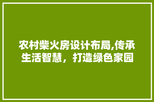 农村柴火房设计布局,传承生活智慧，打造绿色家园
