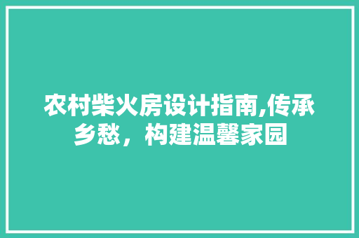 农村柴火房设计指南,传承乡愁，构建温馨家园