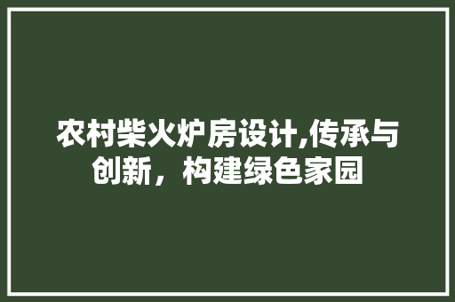 农村柴火炉房设计,传承与创新，构建绿色家园