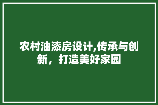 农村油漆房设计,传承与创新，打造美好家园