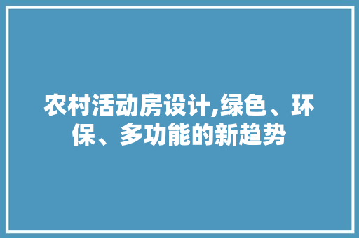 农村活动房设计,绿色、环保、多功能的新趋势 装修攻略