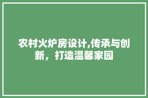 农村火炉房设计,传承与创新，打造温馨家园