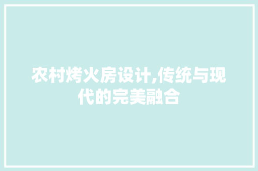 农村烤火房设计,传统与现代的完美融合