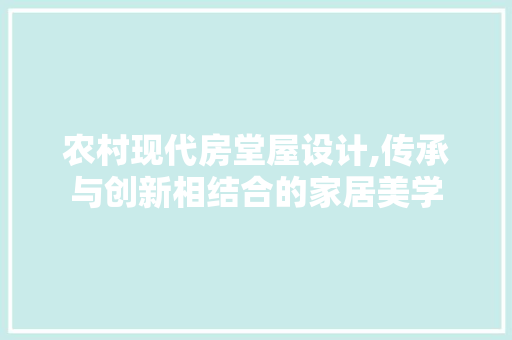 农村现代房堂屋设计,传承与创新相结合的家居美学
