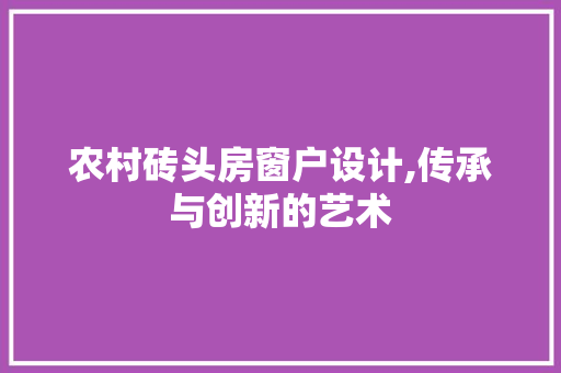 农村砖头房窗户设计,传承与创新的艺术
