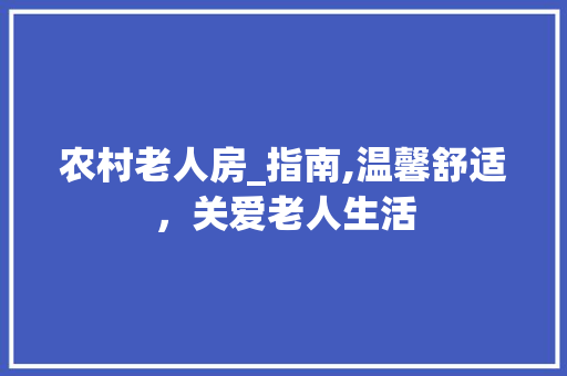 农村老人房_指南,温馨舒适，关爱老人生活