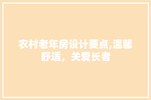 农村老年房设计要点,温馨舒适，关爱长者