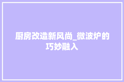 厨房改造新风尚_微波炉的巧妙融入 隔断设计 厨房改造新风尚_微波炉的巧妙融入 隔断设计