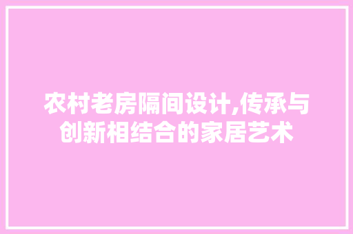 农村老房隔间设计,传承与创新相结合的家居艺术