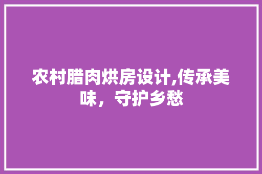 农村腊肉烘房设计,传承美味，守护乡愁