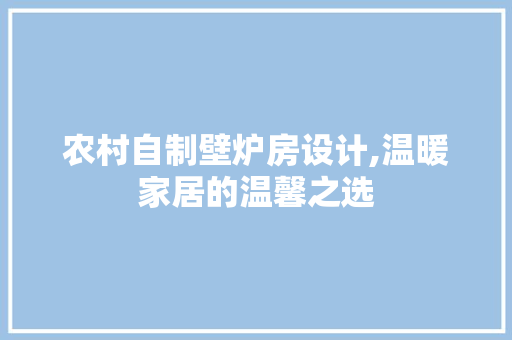 农村自制壁炉房设计,温暖家居的温馨之选