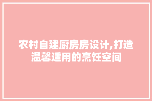 农村自建厨房房设计,打造温馨适用的烹饪空间