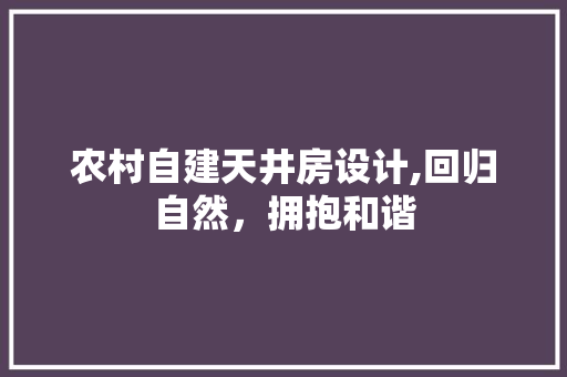 农村自建天井房设计,回归自然，拥抱和谐