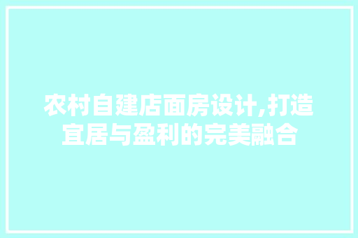 农村自建店面房设计,打造宜居与盈利的完美融合