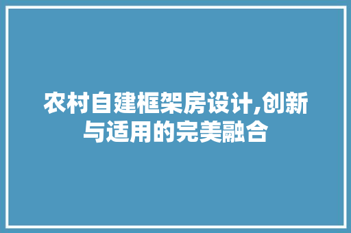 农村自建框架房设计,创新与适用的完美融合