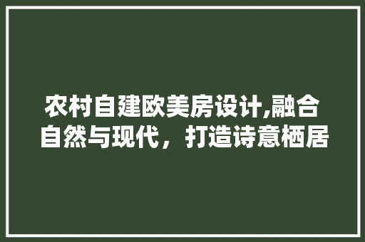 农村自建欧美房设计,融合自然与现代，打造诗意栖居地
