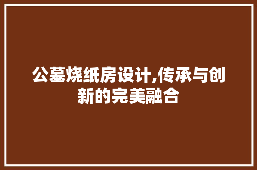 公墓烧纸房设计,传承与创新的完美融合