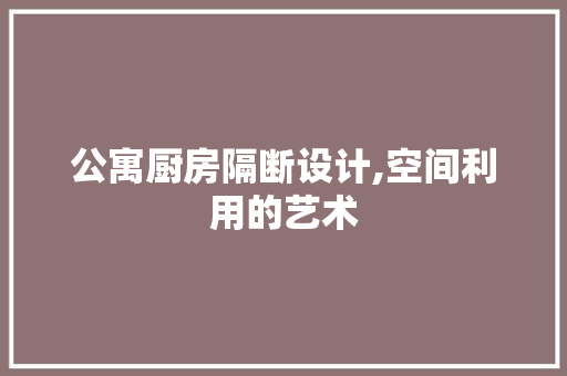 公寓厨房隔断设计,空间利用的艺术 景观设计 公寓厨房隔断设计,空间利用的艺术 景观设计