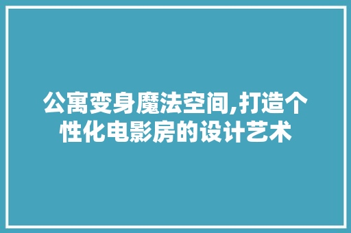 公寓变身魔法空间,打造个性化电影房的设计艺术