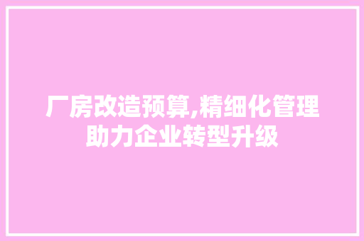 厂房改造预算,精细化管理助力企业转型升级 装修攻略