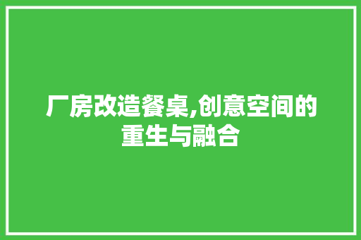 厂房改造餐桌,创意空间的重生与融合