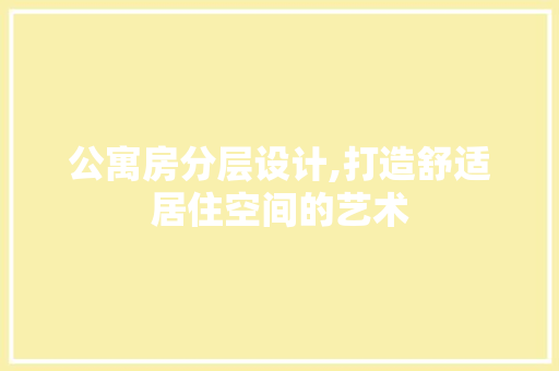 公寓房分层设计,打造舒适居住空间的艺术