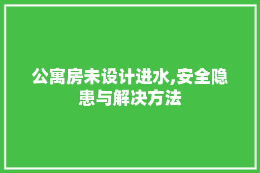 公寓房未设计进水,安全隐患与解决方法