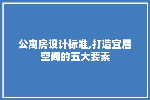 公寓房设计标准,打造宜居空间的五大要素