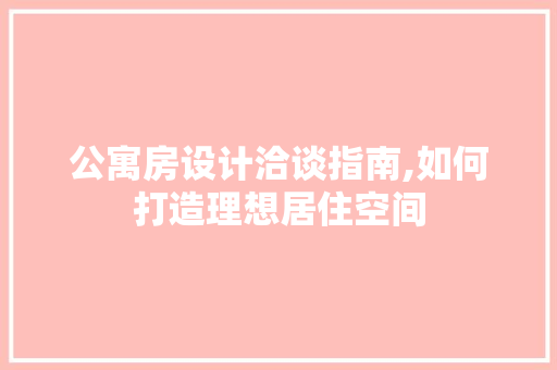 公寓房设计洽谈指南,如何打造理想居住空间