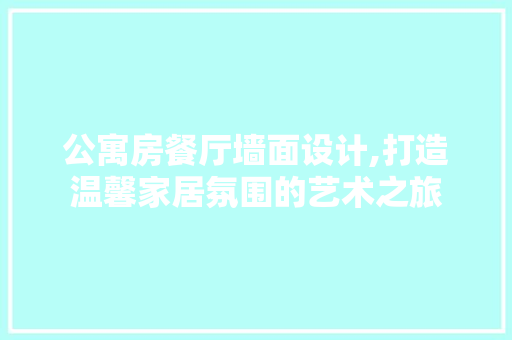 公寓房餐厅墙面设计,打造温馨家居氛围的艺术之旅 建筑设计