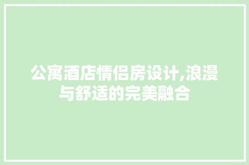 公寓酒店情侣房设计,浪漫与舒适的完美融合