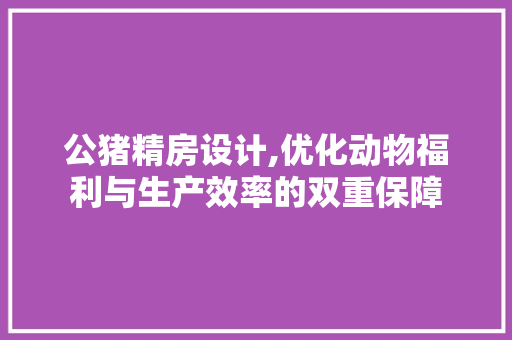 公猪精房设计,优化动物福利与生产效率的双重保障